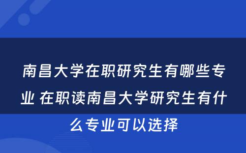 南昌大學(xué)在职研究生有(yǒu)哪些专业 在职读南昌大學(xué)研究生有(yǒu)什么专业可(kě)以选择