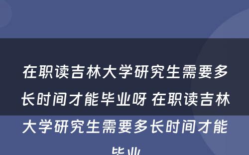 在职读吉林大學(xué)研究生需要多(duō)長(cháng)时间才能(néng)毕业呀 在职读吉林大學(xué)研究生需要多(duō)長(cháng)时间才能(néng)毕业
