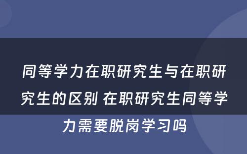 同等學(xué)力在职研究生与在职研究生的區(qū)别 在职研究生同等學(xué)力需要脱岗學(xué)习吗