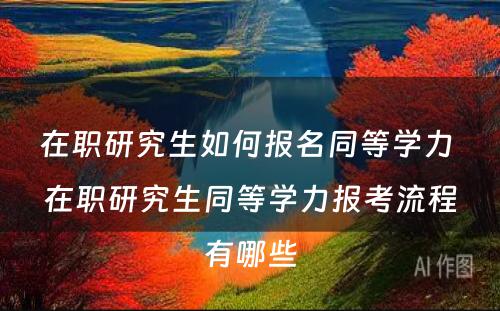 在职研究生如何报名同等學(xué)力 在职研究生同等學(xué)力报考流程有(yǒu)哪些