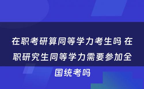 在职考研算同等學(xué)力考生吗 在职研究生同等學(xué)力需要参加全國(guó)统考吗