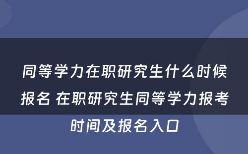 同等學(xué)力在职研究生什么时候报名 在职研究生同等學(xué)力报考时间及报名入口