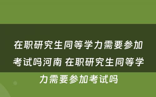 在职研究生同等學(xué)力需要参加考试吗河南 在职研究生同等學(xué)力需要参加考试吗