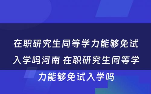 在职研究生同等學(xué)力能(néng)够免试入學(xué)吗河南 在职研究生同等學(xué)力能(néng)够免试入學(xué)吗