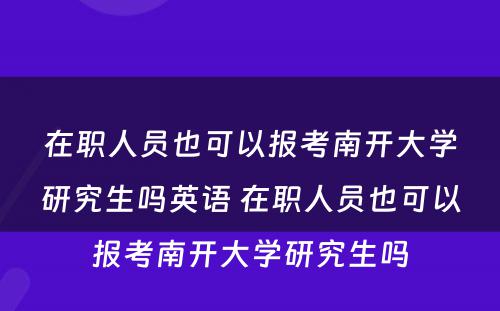 在职人员也可(kě)以报考南开大學(xué)研究生吗英语 在职人员也可(kě)以报考南开大學(xué)研究生吗