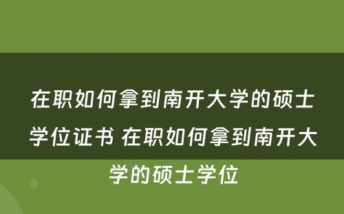在职如何拿(ná)到南开大學(xué)的硕士學(xué)位证书 在职如何拿(ná)到南开大學(xué)的硕士學(xué)位