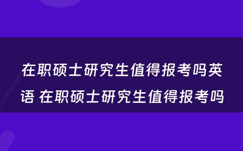 在职硕士研究生值得报考吗英语 在职硕士研究生值得报考吗