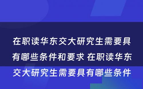 在职读华东交大研究生需要具有(yǒu)哪些条件和要求 在职读华东交大研究生需要具有(yǒu)哪些条件