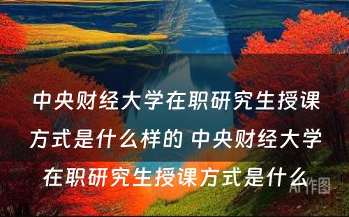 中央财经大學(xué)在职研究生授课方式是什么样的 中央财经大學(xué)在职研究生授课方式是什么