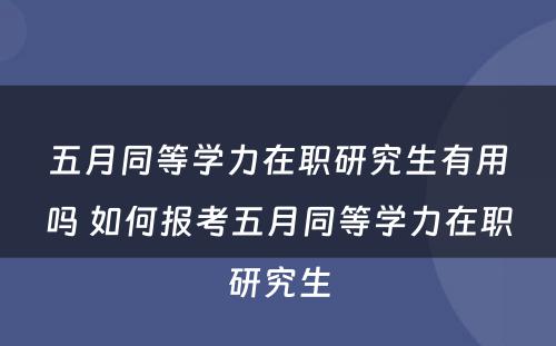 五月同等學(xué)力在职研究生有(yǒu)用(yòng)吗 如何报考五月同等學(xué)力在职研究生