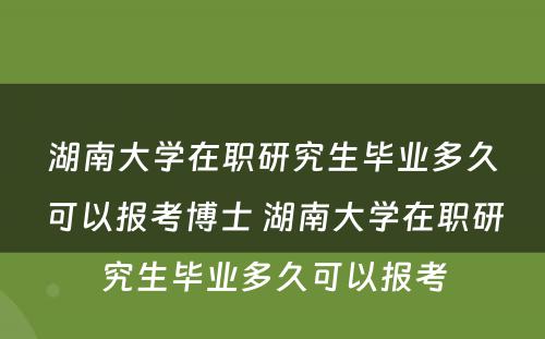 湖(hú)南大學(xué)在职研究生毕业多(duō)久可(kě)以报考博士 湖(hú)南大學(xué)在职研究生毕业多(duō)久可(kě)以报考