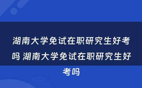 湖(hú)南大學(xué)免试在职研究生好考吗 湖(hú)南大學(xué)免试在职研究生好考吗