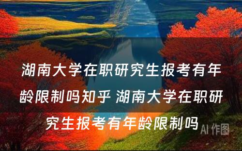 湖(hú)南大學(xué)在职研究生报考有(yǒu)年龄限制吗知乎 湖(hú)南大學(xué)在职研究生报考有(yǒu)年龄限制吗