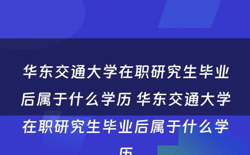 华东交通大學(xué)在职研究生毕业后属于什么學(xué)历 华东交通大學(xué)在职研究生毕业后属于什么學(xué)历