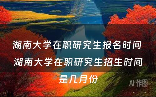 湖(hú)南大學(xué)在职研究生报名时间 湖(hú)南大學(xué)在职研究生招生时间是几月份
