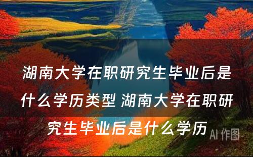 湖(hú)南大學(xué)在职研究生毕业后是什么學(xué)历类型 湖(hú)南大學(xué)在职研究生毕业后是什么學(xué)历
