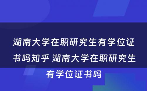 湖(hú)南大學(xué)在职研究生有(yǒu)學(xué)位证书吗知乎 湖(hú)南大學(xué)在职研究生有(yǒu)學(xué)位证书吗