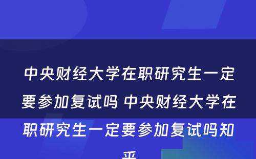 中央财经大學(xué)在职研究生一定要参加复试吗 中央财经大學(xué)在职研究生一定要参加复试吗知乎