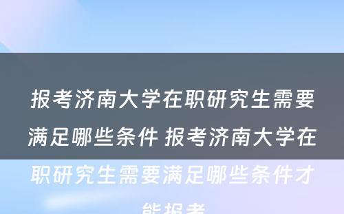 报考济南大學(xué)在职研究生需要满足哪些条件 报考济南大學(xué)在职研究生需要满足哪些条件才能(néng)报考