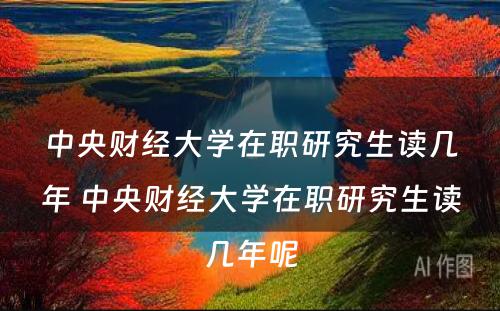 中央财经大學(xué)在职研究生读几年 中央财经大學(xué)在职研究生读几年呢(ne)