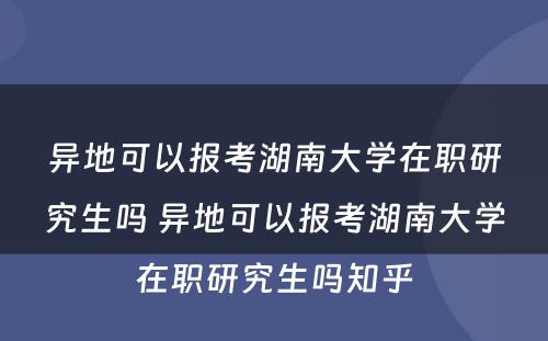 异地可(kě)以报考湖(hú)南大學(xué)在职研究生吗 异地可(kě)以报考湖(hú)南大學(xué)在职研究生吗知乎