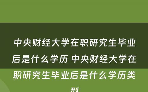 中央财经大學(xué)在职研究生毕业后是什么學(xué)历 中央财经大學(xué)在职研究生毕业后是什么學(xué)历类型