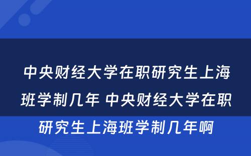 中央财经大學(xué)在职研究生上海班學(xué)制几年 中央财经大學(xué)在职研究生上海班學(xué)制几年啊