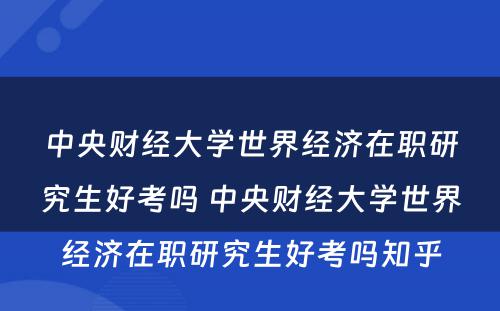 中央财经大學(xué)世界经济在职研究生好考吗 中央财经大學(xué)世界经济在职研究生好考吗知乎