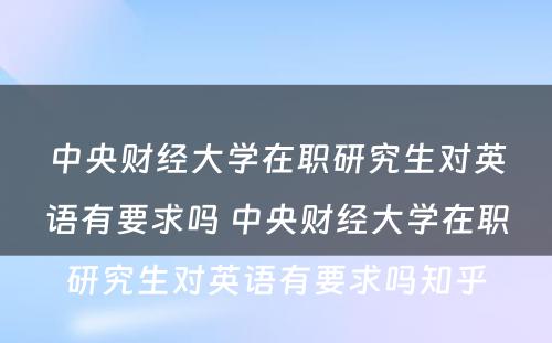 中央财经大學(xué)在职研究生对英语有(yǒu)要求吗 中央财经大學(xué)在职研究生对英语有(yǒu)要求吗知乎