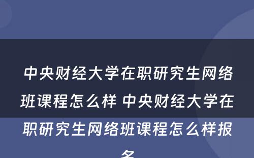 中央财经大學(xué)在职研究生网络班课程怎么样 中央财经大學(xué)在职研究生网络班课程怎么样报名