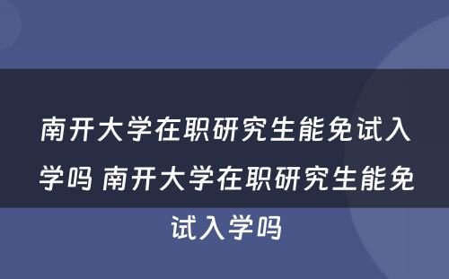 南开大學(xué)在职研究生能(néng)免试入學(xué)吗 南开大學(xué)在职研究生能(néng)免试入學(xué)吗
