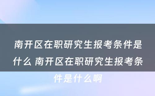 南开區(qū)在职研究生报考条件是什么 南开區(qū)在职研究生报考条件是什么啊
