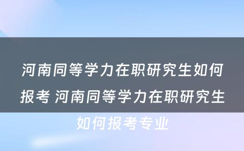 河南同等學(xué)力在职研究生如何报考 河南同等學(xué)力在职研究生如何报考专业