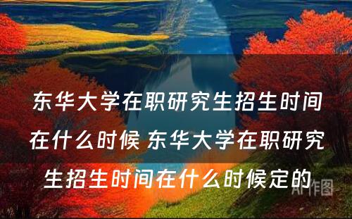 东华大學(xué)在职研究生招生时间在什么时候 东华大學(xué)在职研究生招生时间在什么时候定的