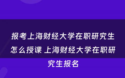 报考上海财经大學(xué)在职研究生怎么授课 上海财经大學(xué)在职研究生报名
