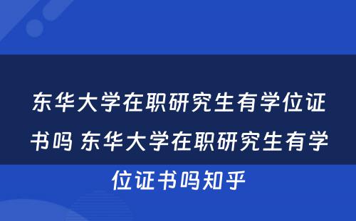 东华大學(xué)在职研究生有(yǒu)學(xué)位证书吗 东华大學(xué)在职研究生有(yǒu)學(xué)位证书吗知乎