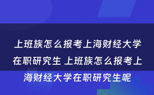 上班族怎么报考上海财经大學(xué)在职研究生 上班族怎么报考上海财经大學(xué)在职研究生呢(ne)