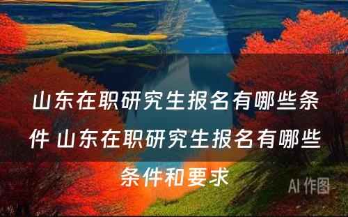 山(shān)东在职研究生报名有(yǒu)哪些条件 山(shān)东在职研究生报名有(yǒu)哪些条件和要求