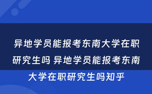 异地學(xué)员能(néng)报考东南大學(xué)在职研究生吗 异地學(xué)员能(néng)报考东南大學(xué)在职研究生吗知乎