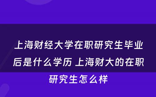上海财经大學(xué)在职研究生毕业后是什么學(xué)历 上海财大的在职研究生怎么样