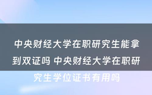 中央财经大學(xué)在职研究生能(néng)拿(ná)到双证吗 中央财经大學(xué)在职研究生學(xué)位证书有(yǒu)用(yòng)吗