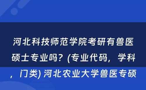 河北科(kē)技师范學(xué)院考研有(yǒu)兽医硕士专业吗？(专业代码，學(xué)科(kē)，门类) 河北农业大學(xué)兽医专硕