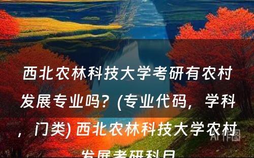 西北农林科(kē)技大學(xué)考研有(yǒu)农村发展专业吗？(专业代码，學(xué)科(kē)，门类) 西北农林科(kē)技大學(xué)农村发展考研科(kē)目
