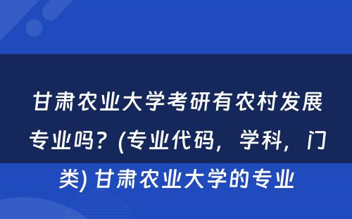 甘肃农业大學(xué)考研有(yǒu)农村发展专业吗？(专业代码，學(xué)科(kē)，门类) 甘肃农业大學(xué)的专业