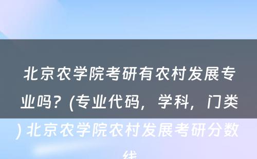 北京农學(xué)院考研有(yǒu)农村发展专业吗？(专业代码，學(xué)科(kē)，门类) 北京农學(xué)院农村发展考研分(fēn)数線(xiàn)