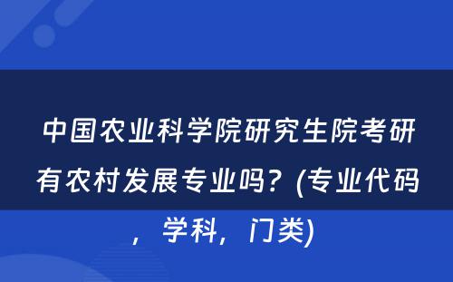 中國(guó)农业科(kē)學(xué)院研究生院考研有(yǒu)农村发展专业吗？(专业代码，學(xué)科(kē)，门类) 
