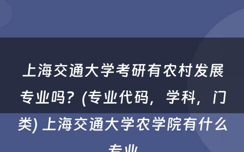上海交通大學(xué)考研有(yǒu)农村发展专业吗？(专业代码，學(xué)科(kē)，门类) 上海交通大學(xué)农學(xué)院有(yǒu)什么专业