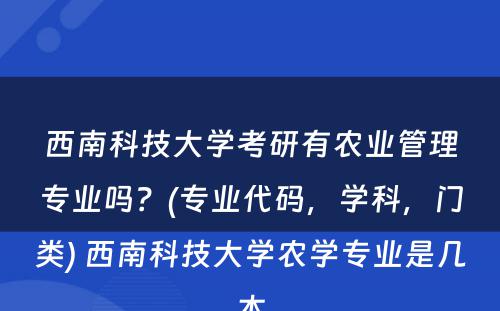 西南科(kē)技大學(xué)考研有(yǒu)农业管理(lǐ)专业吗？(专业代码，學(xué)科(kē)，门类) 西南科(kē)技大學(xué)农學(xué)专业是几本