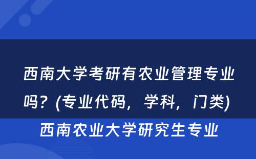 西南大學(xué)考研有(yǒu)农业管理(lǐ)专业吗？(专业代码，學(xué)科(kē)，门类) 西南农业大學(xué)研究生专业