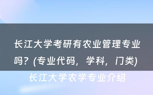 長(cháng)江大學(xué)考研有(yǒu)农业管理(lǐ)专业吗？(专业代码，學(xué)科(kē)，门类) 長(cháng)江大學(xué)农學(xué)专业介绍